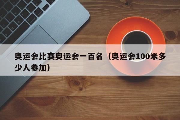 奥运会比赛奥运会一百名（奥运会100米多少人参加）