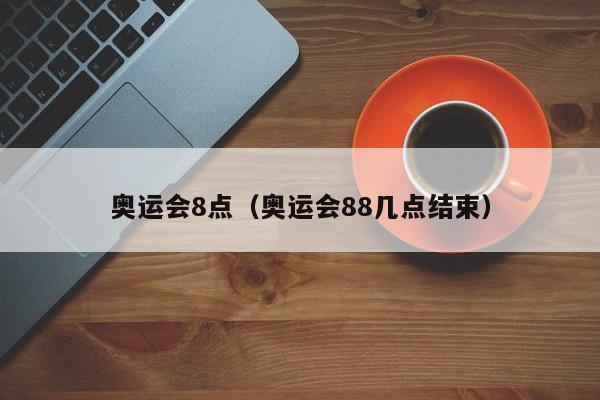 奥运会8点（奥运会88几点结束）