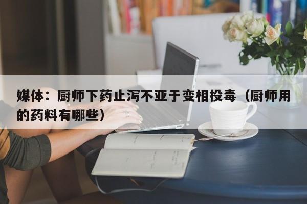 媒体：厨师下药止泻不亚于变相投毒（厨师用的药料有哪些）