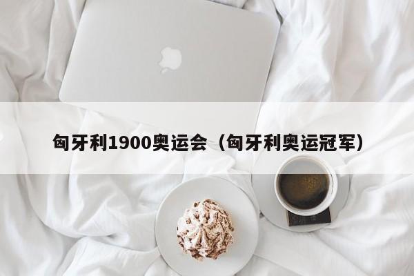 匈牙利1900奥运会（匈牙利奥运冠军）