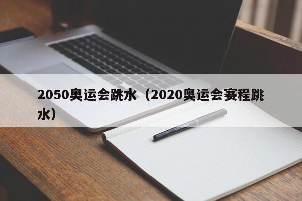 2050奥运会跳水（2020奥运会赛程跳水）