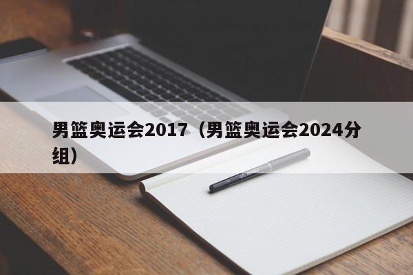 男篮奥运会2017（男篮奥运会2024分组）