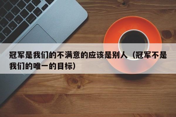 冠军是我们的不满意的应该是别人（冠军不是我们的唯一的目标）