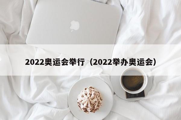 2022奥运会举行（2022举办奥运会）