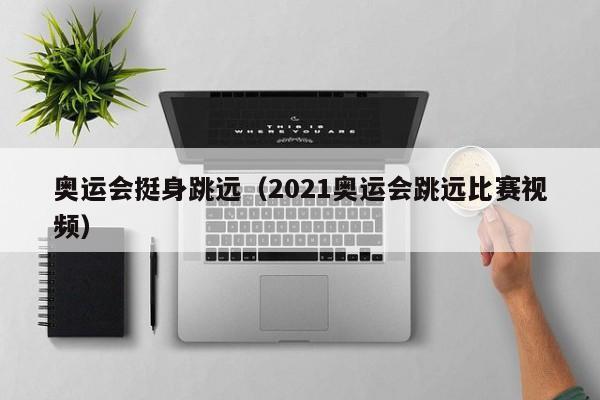 奥运会挺身跳远（2021奥运会跳远比赛视频）