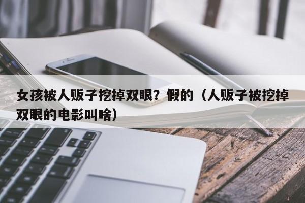 女孩被人贩子挖掉双眼？假的（人贩子被挖掉双眼的电影叫啥）