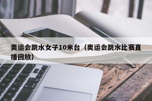 奥运会跳水女子10米台（奥运会跳水比赛直播回放）