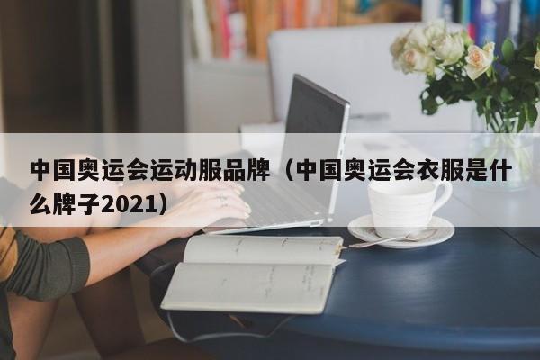 中国奥运会运动服品牌（中国奥运会衣服是什么牌子2021）