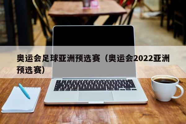 奥运会足球亚洲预选赛（奥运会2022亚洲预选赛）