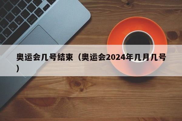 奥运会几号结束（奥运会2024年几月几号）