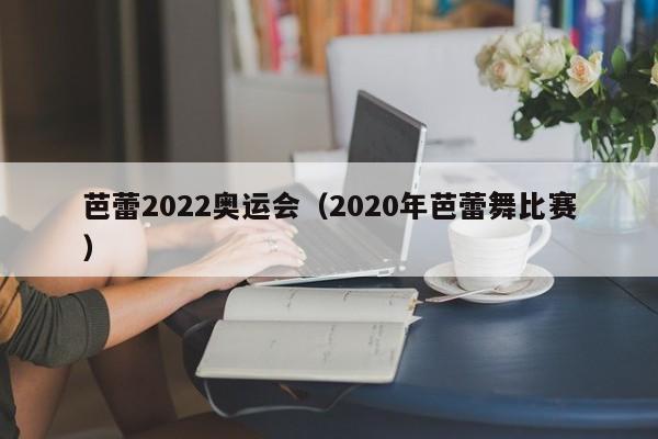 芭蕾2022奥运会（2020年芭蕾舞比赛）