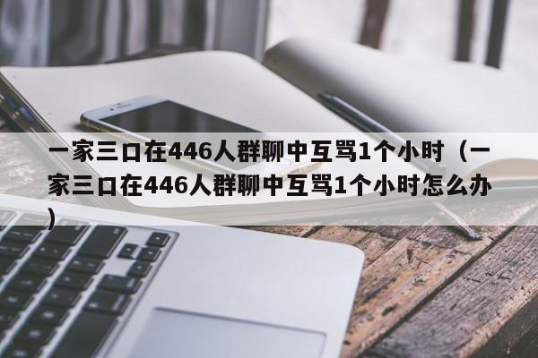 一家三口在446人群聊中互骂1个小时（一家三口在446人群聊中互骂1个小时怎么办）