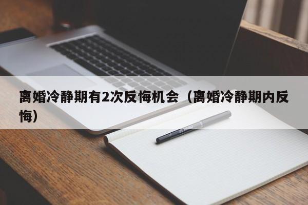 离婚冷静期有2次反悔机会（离婚冷静期内反悔）