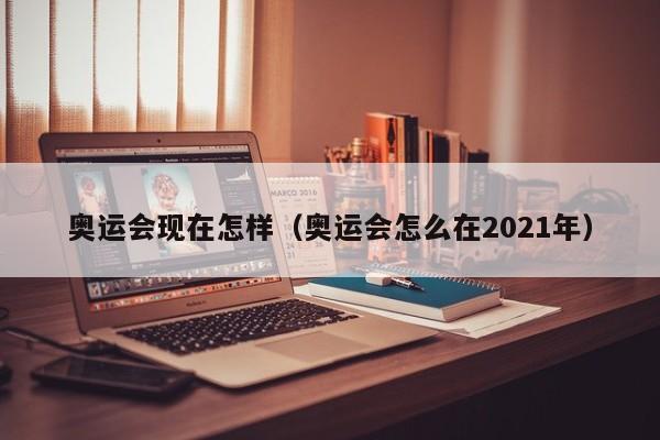 奥运会现在怎样（奥运会怎么在2021年）