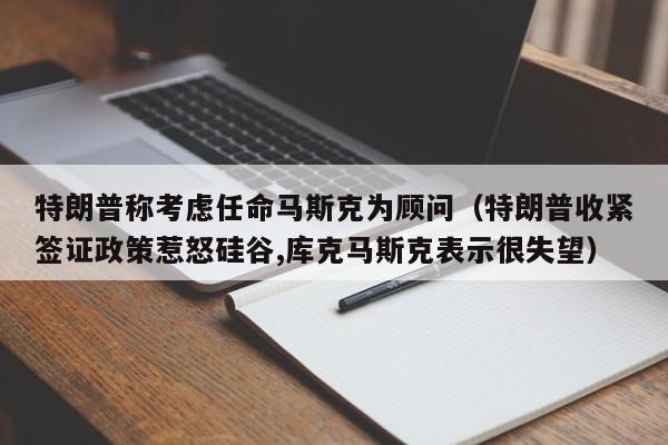 特朗普称考虑任命马斯克为顾问（特朗普收紧签证政策惹怒硅谷,库克马斯克表示很失望）