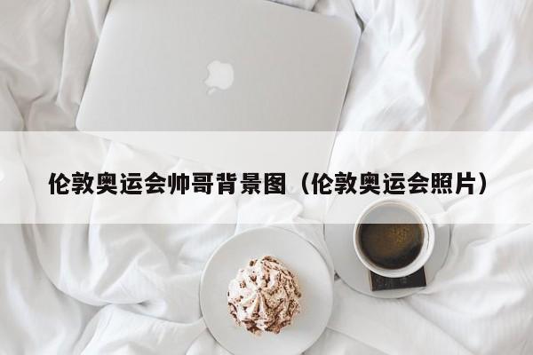 伦敦奥运会帅哥背景图（伦敦奥运会照片）