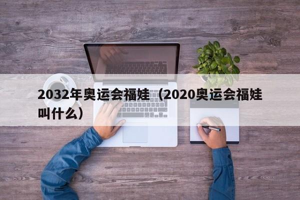 2032年奥运会福娃（2020奥运会福娃叫什么）