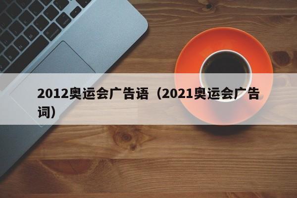 2012奥运会广告语（2021奥运会广告词）