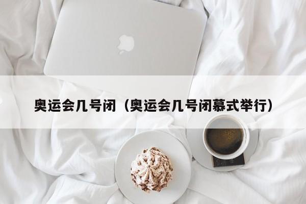 奥运会几号闭（奥运会几号闭慕式举行）