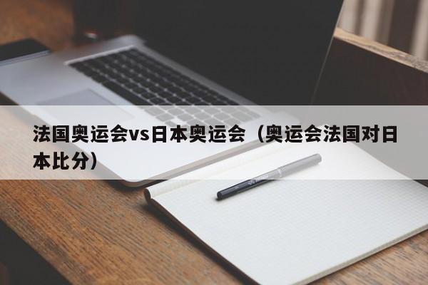 法国奥运会vs日本奥运会（奥运会法国对日本比分）