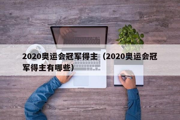 2020奥运会冠军得主（2020奥运会冠军得主有哪些）