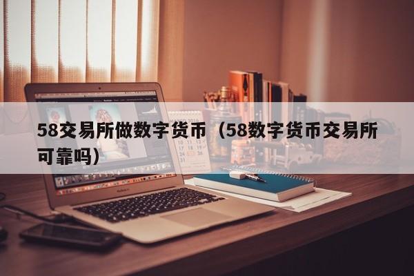 58交易所做数字货币（58数字货币交易所可靠吗）