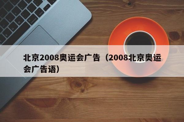 北京2008奥运会广告（2008北京奥运会广告语）