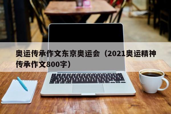 奥运传承作文东京奥运会（2021奥运精神传承作文800字）