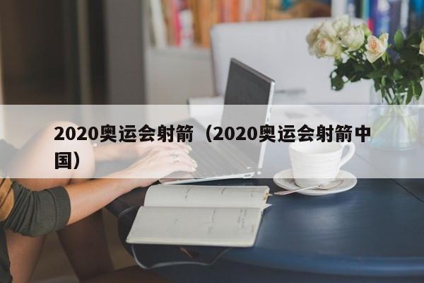 2020奥运会射箭（2020奥运会射箭中国）