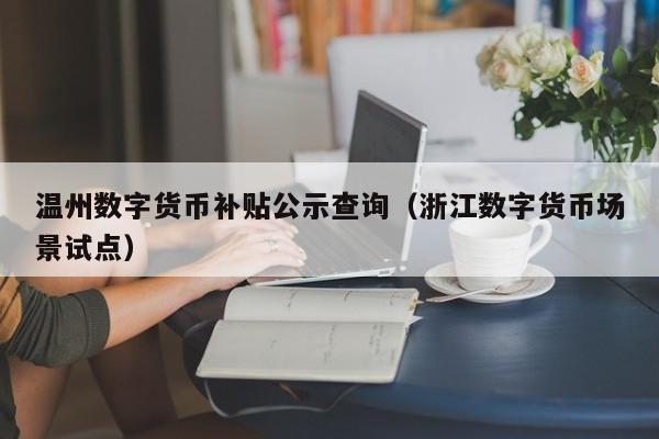 温州数字货币补贴公示查询（浙江数字货币场景试点）