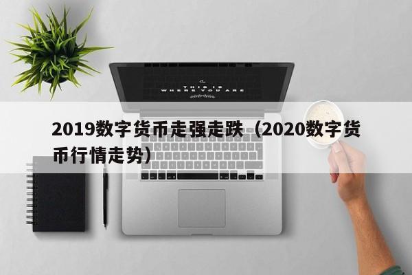 2019数字货币走强走跌（2020数字货币行情走势）