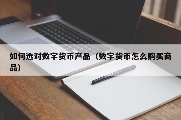 如何选对数字货币产品（数字货币怎么购买商品）