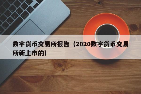 数字货币交易所报告（2020数字货币交易所新上市的）