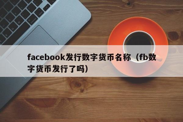 facebook发行数字货币名称（fb数字货币发行了吗）