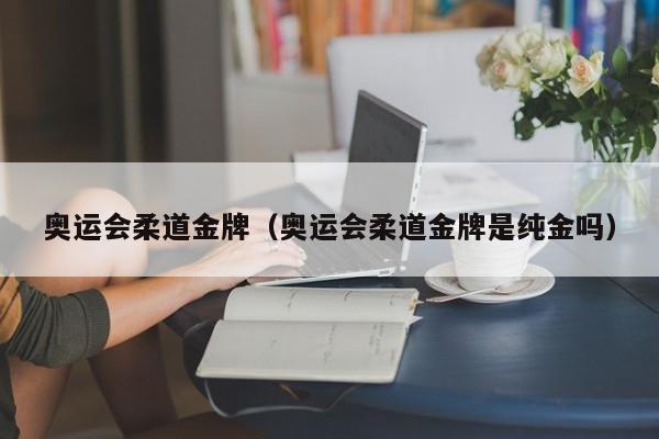 奥运会柔道金牌（奥运会柔道金牌是纯金吗）