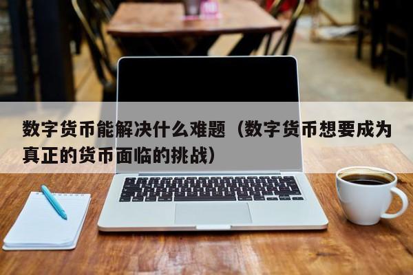 数字货币能解决什么难题（数字货币想要成为真正的货币面临的挑战）