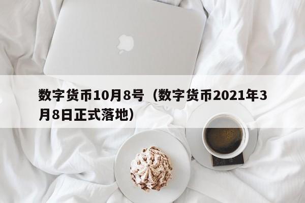 数字货币10月8号（数字货币2021年3月8日正式落地）