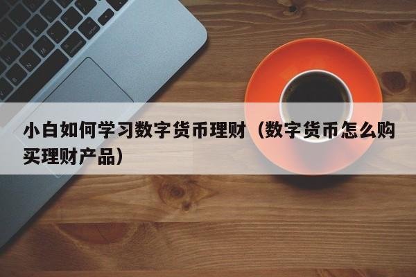 小白如何学习数字货币理财（数字货币怎么购买理财产品）