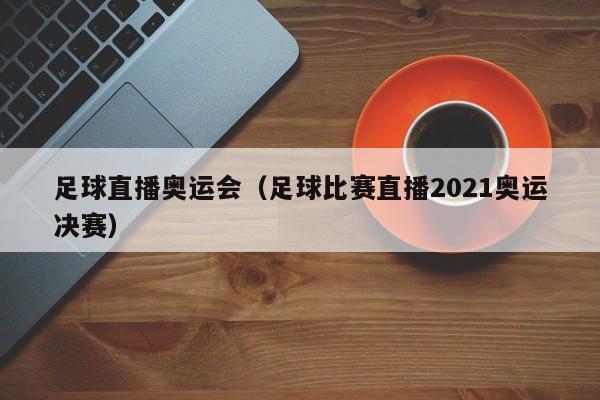 足球直播奥运会（足球比赛直播2021奥运决赛）