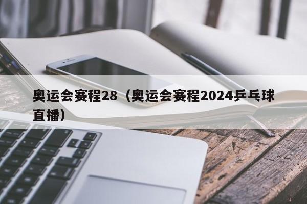 奥运会赛程28（奥运会赛程2024乒乓球直播）