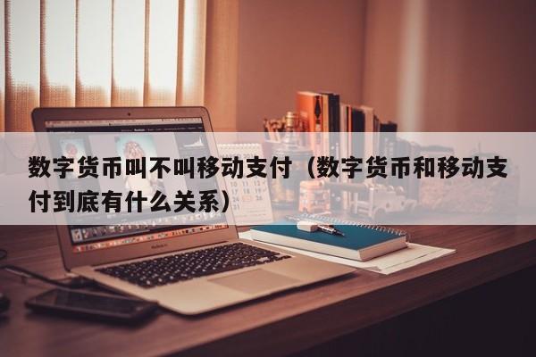 数字货币叫不叫移动支付（数字货币和移动支付到底有什么关系）