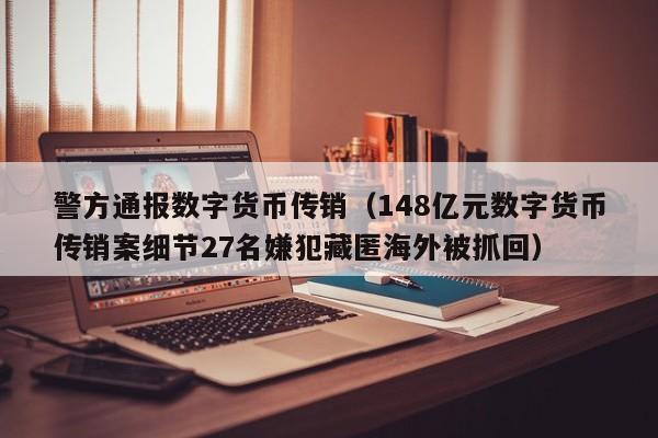 警方通报数字货币传销（148亿元数字货币传销案细节27名嫌犯藏匿海外被抓回）