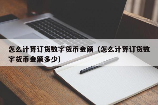 怎么计算订货数字货币金额（怎么计算订货数字货币金额多少）