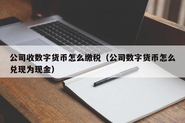 公司收数字货币怎么缴税（公司数字货币怎么兑现为现金）