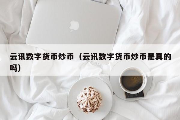 云讯数字货币炒币（云讯数字货币炒币是真的吗）