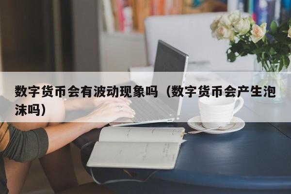 数字货币会有波动现象吗（数字货币会产生泡沫吗）