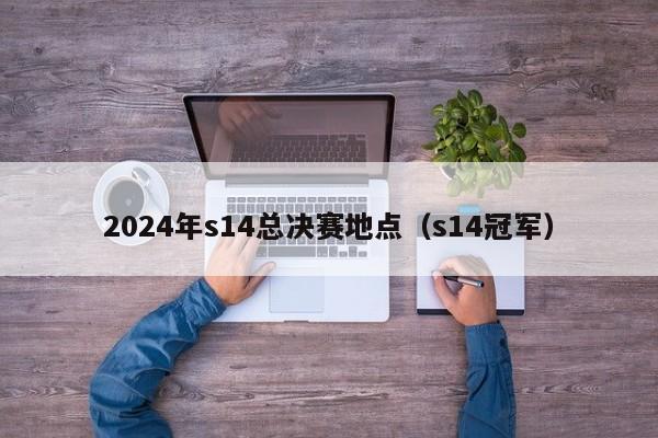 2024年s14总决赛地点（s14冠军）